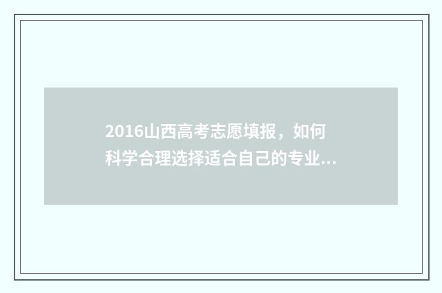 2016山西高考志愿填报，如何科学合理选择适合自己的专业和学校？ 2016山西高考分数