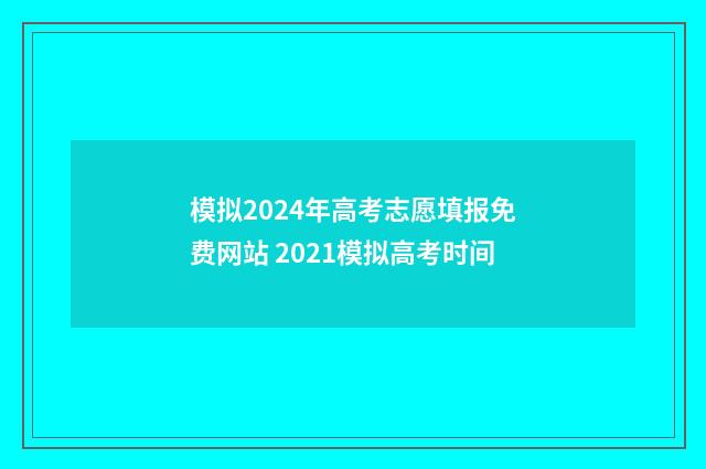 模拟2024年高考志愿填报免费网站 2021模拟高考时间