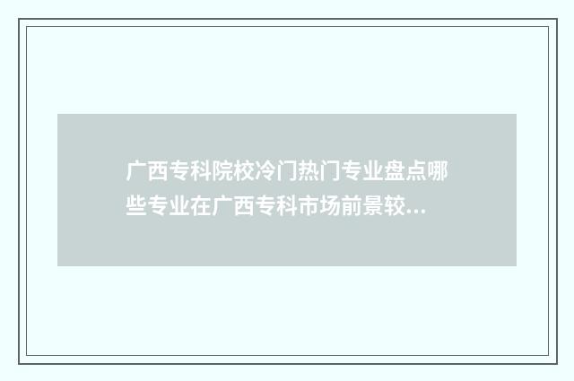 广西专科院校冷门热门专业盘点哪些专业在广西专科市场前景较好？ 广西专科学校实力排名