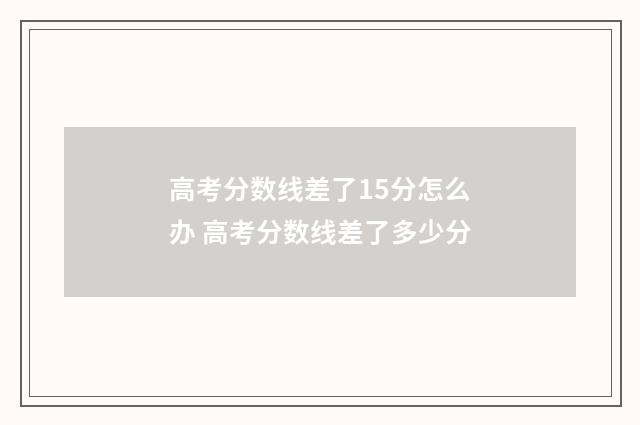 高考分数线差了15分怎么办 高考分数线差了多少分