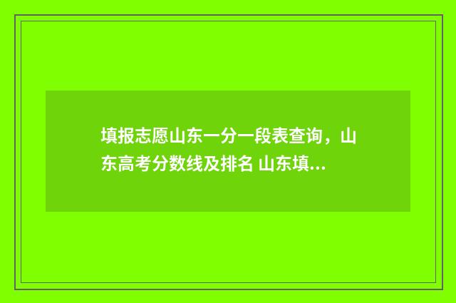 填报志愿山东一分一段表查询，山东高考分数线及排名 山东填报志愿的方法与步骤视频