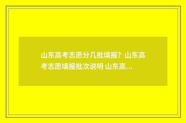 山东高考志愿分几批填报？山东高考志愿填报批次说明 山东高考志愿多少