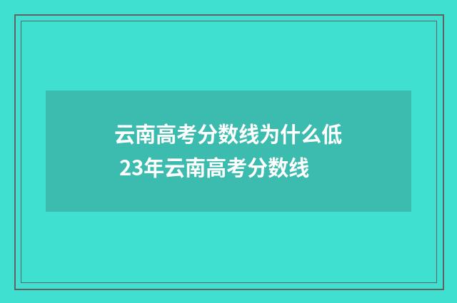 云南高考分数线为什么低 23年云南高考分数线