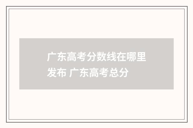 广东高考分数线在哪里发布 广东高考总分