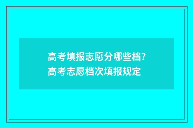 高考填报志愿分哪些档？高考志愿档次填报规定