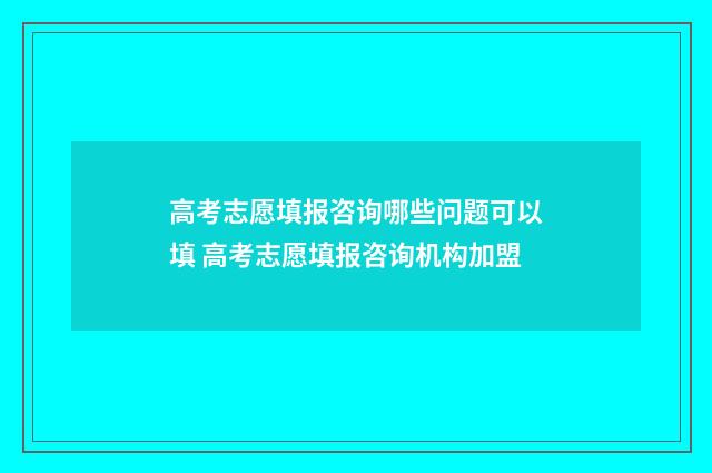 高考志愿填报咨询哪些问题可以填 高考志愿填报咨询机构加盟