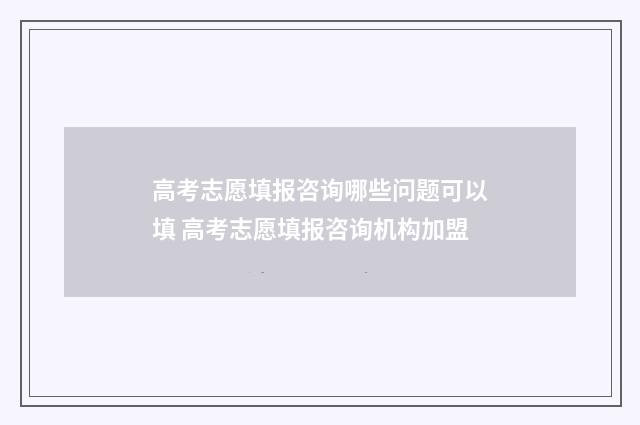高考志愿填报咨询哪些问题可以填 高考志愿填报咨询机构加盟