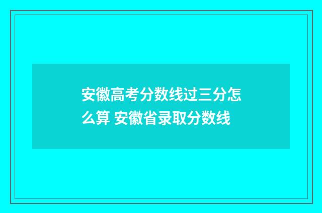 安徽高考分数线过三分怎么算 安徽省录取分数线