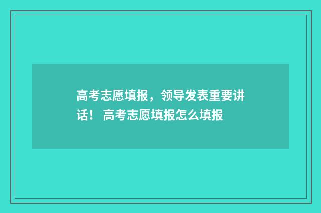 高考志愿填报，领导发表重要讲话！ 高考志愿填报怎么填报