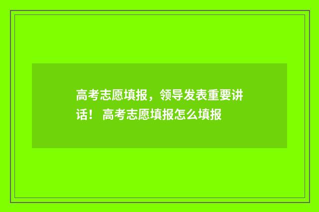 高考志愿填报，领导发表重要讲话！ 高考志愿填报怎么填报