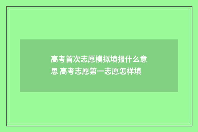 高考首次志愿模拟填报什么意思 高考志愿第一志愿怎样填