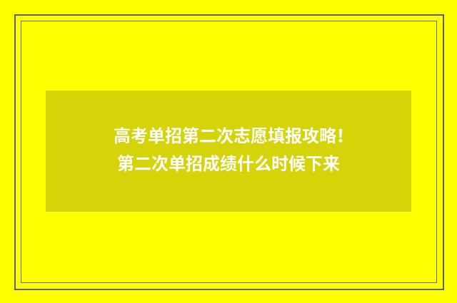 高考单招第二次志愿填报攻略！ 第二次单招成绩什么时候下来