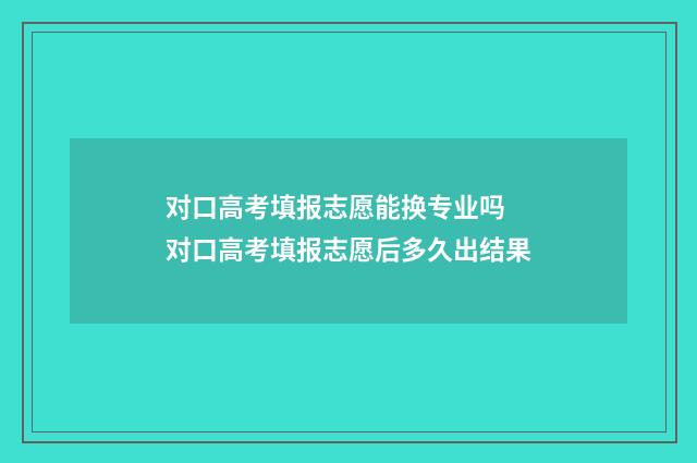 对口高考填报志愿能换专业吗 对口高考填报志愿后多久出结果