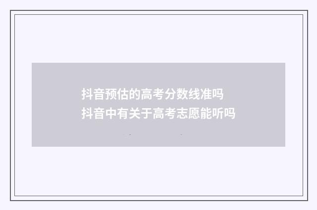 抖音预估的高考分数线准吗 抖音中有关于高考志愿能听吗