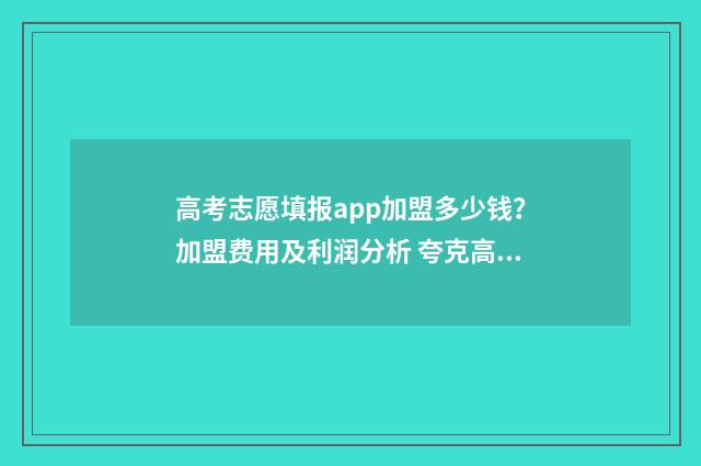 高考志愿填报app加盟多少钱？加盟费用及利润分析 夸克高考志愿填报app