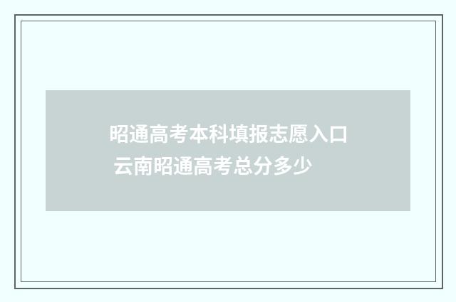 昭通高考本科填报志愿入口 云南昭通高考总分多少
