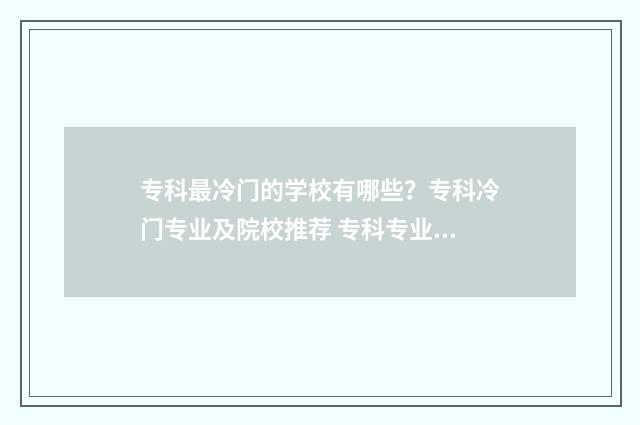 专科最冷门的学校有哪些？专科冷门专业及院校推荐 专科专业冷门