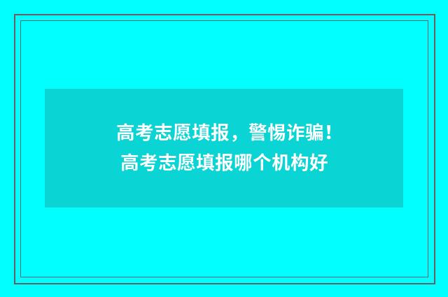 高考志愿填报，警惕诈骗！ 高考志愿填报哪个机构好