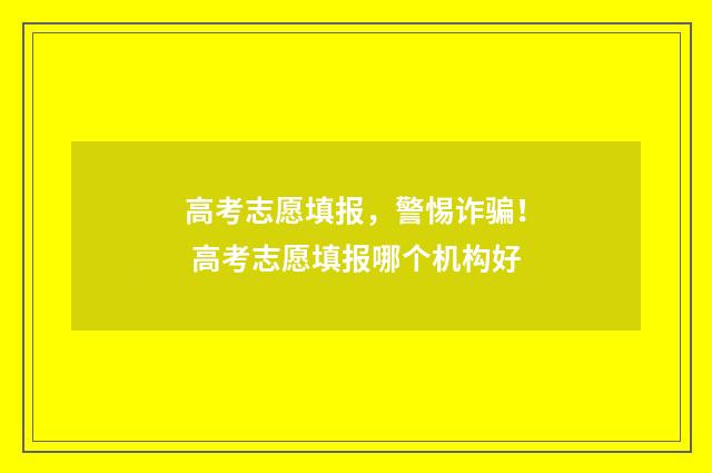 高考志愿填报，警惕诈骗！ 高考志愿填报哪个机构好