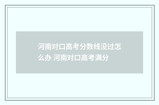 河南对口高考分数线没过怎么办 河南对口高考满分