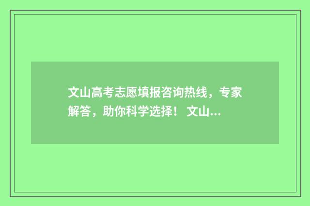 文山高考志愿填报咨询热线，专家解答，助你科学选择！ 文山高考志愿填报中心电话