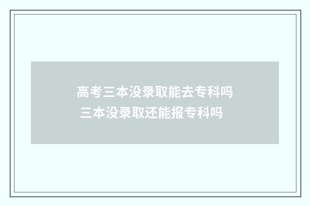 高考三本没录取能去专科吗 三本没录取还能报专科吗