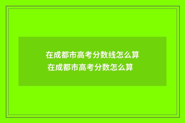 在成都市高考分数线怎么算 在成都市高考分数怎么算