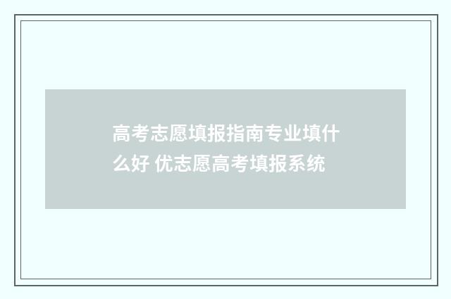 高考志愿填报指南专业填什么好 优志愿高考填报系统