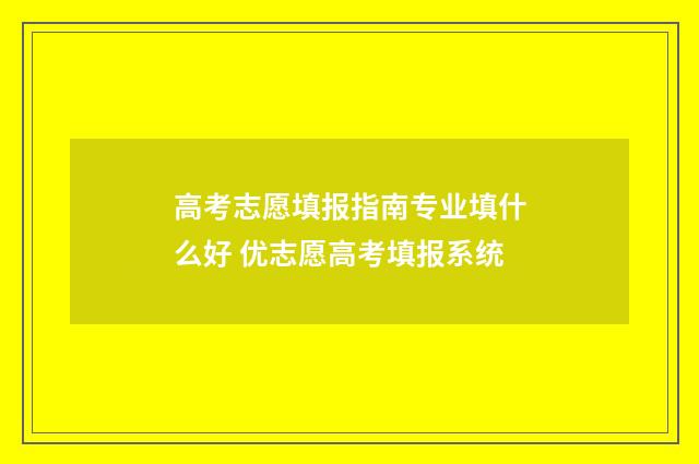 高考志愿填报指南专业填什么好 优志愿高考填报系统