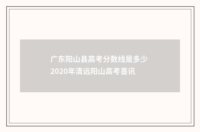 广东阳山县高考分数线是多少 2020年清远阳山高考喜讯