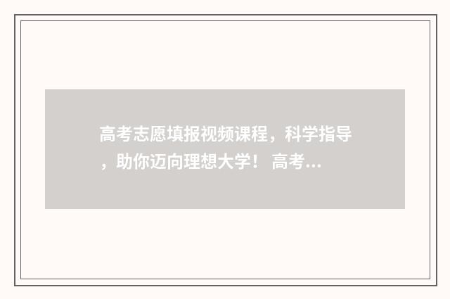 高考志愿填报视频课程，科学指导，助你迈向理想大学！ 高考志愿填报视频流程