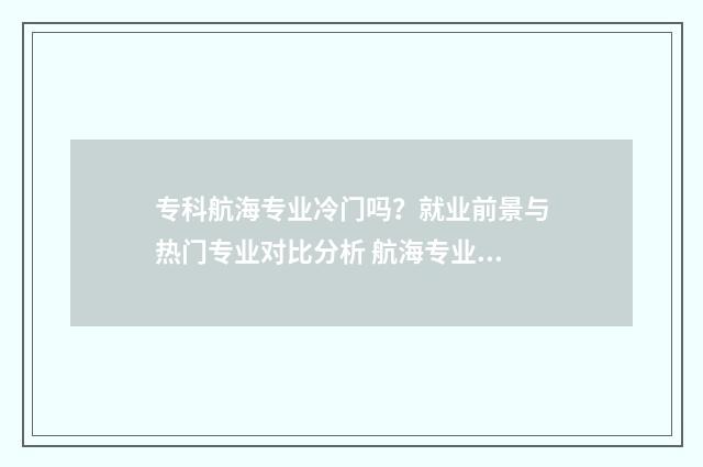 专科航海专业冷门吗？就业前景与热门专业对比分析 航海专业专科发展方向