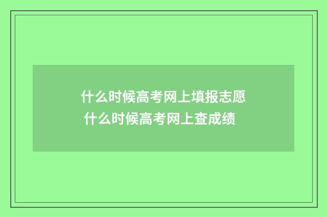 什么时候高考网上填报志愿 什么时候高考网上查成绩