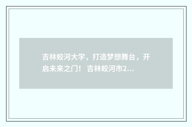 吉林蛟河大学，打造梦想舞台，开启未来之门！ 吉林蛟河市2020年重点项目