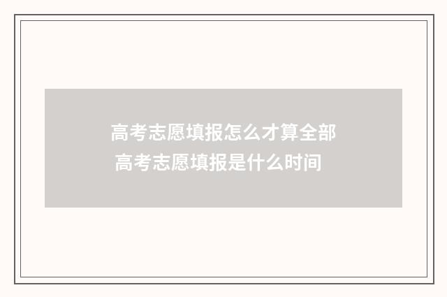 高考志愿填报怎么才算全部 高考志愿填报是什么时间