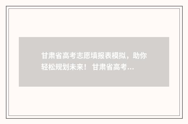 甘肃省高考志愿填报表模拟，助你轻松规划未来！ 甘肃省高考志愿填报时间2024