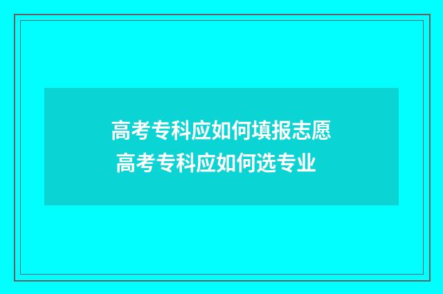 高考专科应如何填报志愿 高考专科应如何选专业