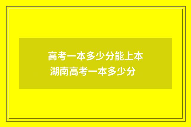 高考一本多少分能上本 湖南高考一本多少分