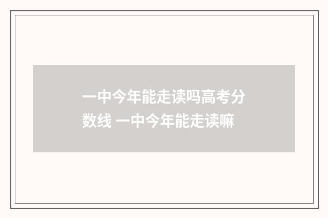 一中今年能走读吗高考分数线 一中今年能走读嘛