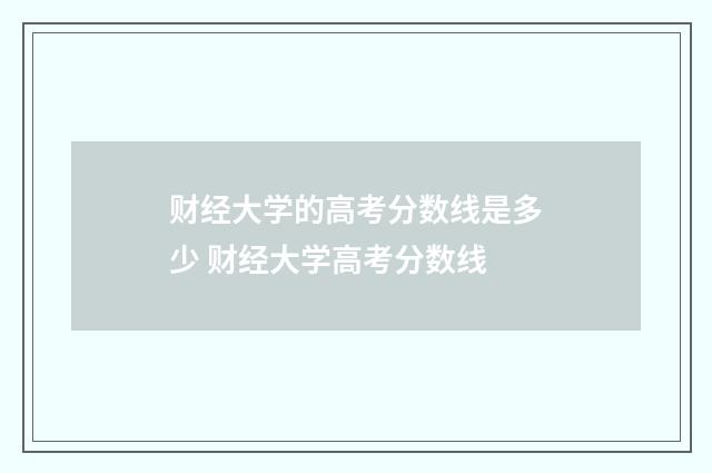财经大学的高考分数线是多少 财经大学高考分数线