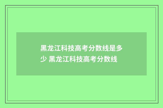 黑龙江科技高考分数线是多少 黑龙江科技高考分数线