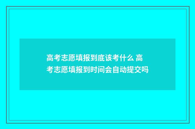 高考志愿填报到底该考什么 高考志愿填报到时间会自动提交吗