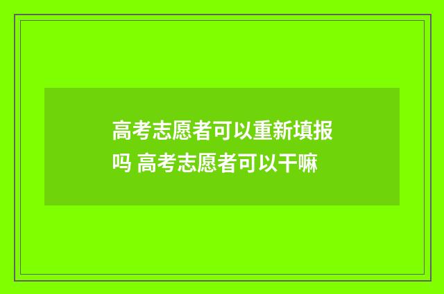 高考志愿者可以重新填报吗 高考志愿者可以干嘛