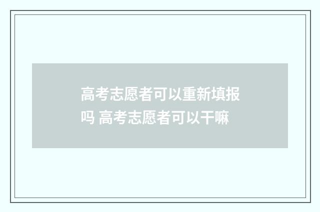 高考志愿者可以重新填报吗 高考志愿者可以干嘛
