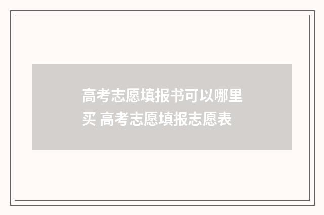 高考志愿填报书可以哪里买 高考志愿填报志愿表