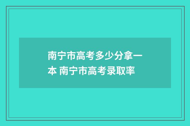 南宁市高考多少分拿一本 南宁市高考录取率