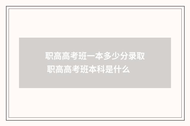 职高高考班一本多少分录取 职高高考班本科是什么