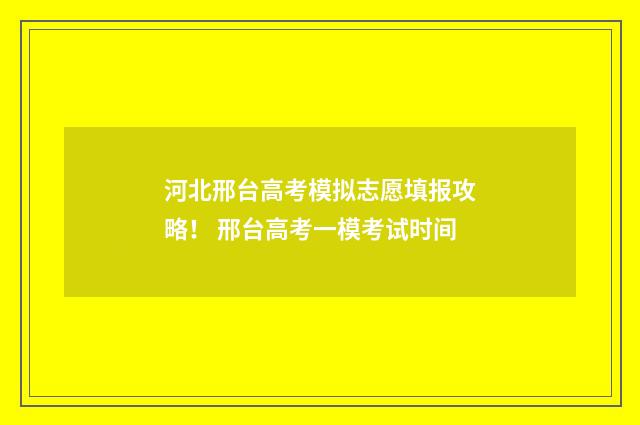 河北邢台高考模拟志愿填报攻略！ 邢台高考一模考试时间