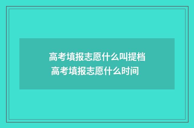 高考填报志愿什么叫提档 高考填报志愿什么时间