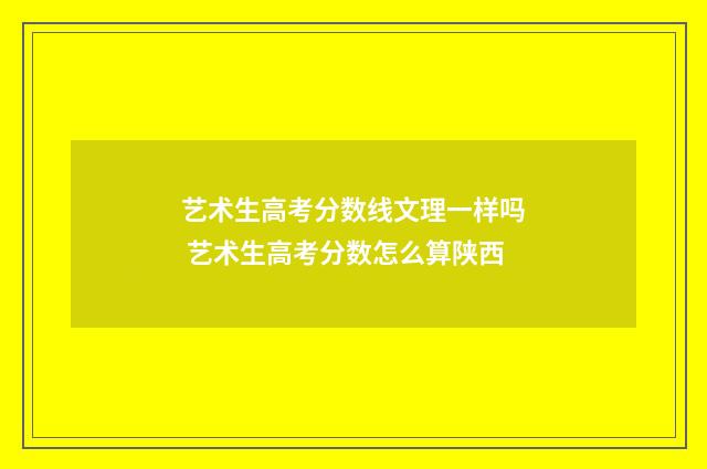 艺术生高考分数线文理一样吗 艺术生高考分数怎么算陕西